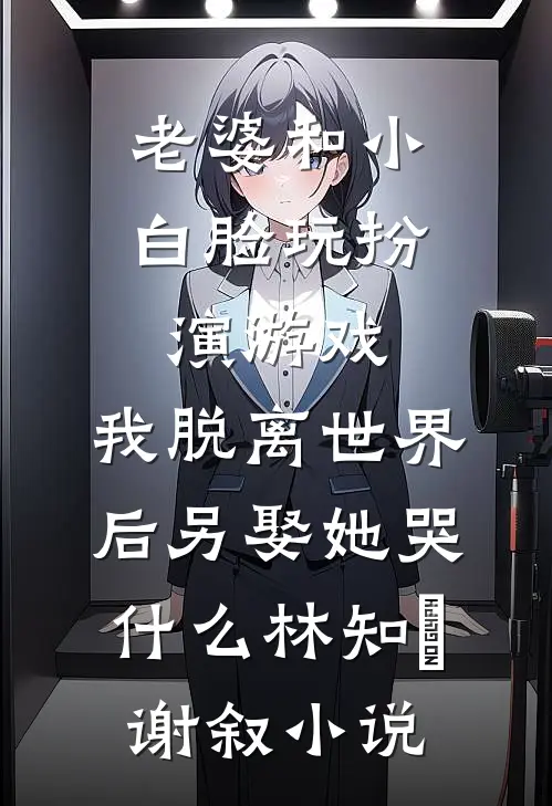 老婆和小白脸玩扮演游戏，我脱离世界后另娶她哭什么林知婳谢叙小说