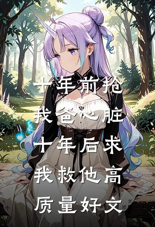 十年前抢我爸心脏，十年后求我救他高质量好文