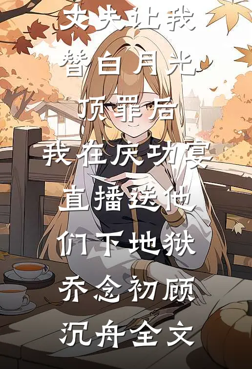 丈夫让我替白月光顶罪后，我在庆功宴直播送他们下地狱乔念初顾沉舟全文