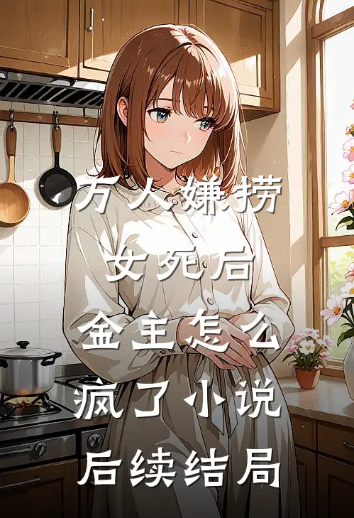 万人嫌捞女死后，金主怎么疯了小说后续结局