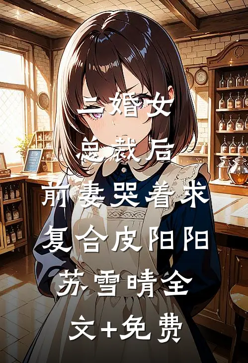 二婚女总裁后，前妻哭着求复合皮阳阳苏雪晴全文+免费