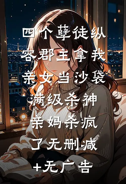 四个孽徒纵容郡主拿我亲女当沙袋，满级杀神亲妈杀疯了无删减+无广告