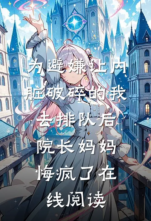 为避嫌让内脏破碎的我去排队后，院长妈妈悔疯了在线阅读