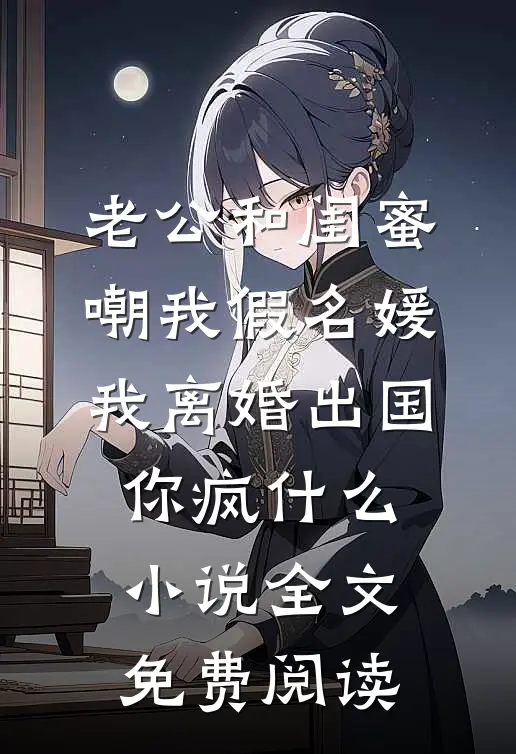 老公和闺蜜嘲我假名媛，我离婚出国你疯什么小说全文免费阅读