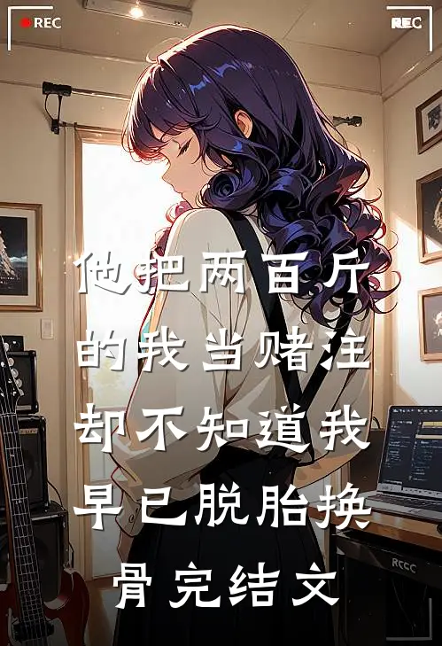 他把两百斤的我当赌注，却不知道我早已脱胎换骨完结文