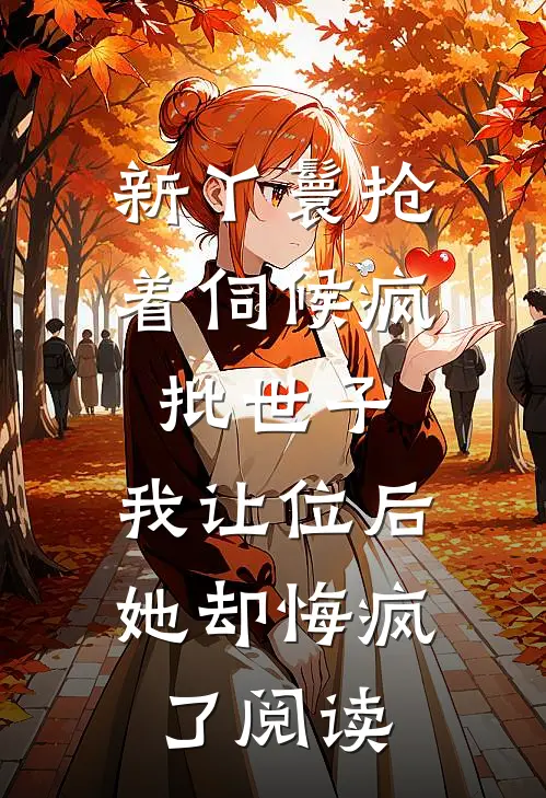 新丫鬟抢着伺候疯批世子，我让位后她却悔疯了阅读