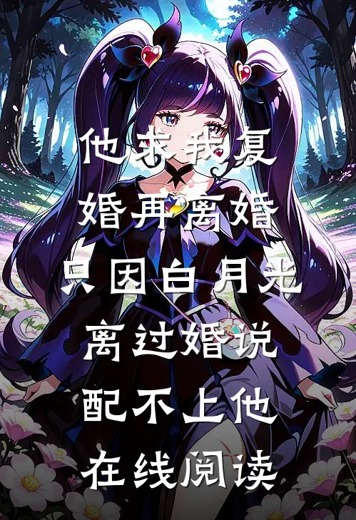 他求我复婚再离婚，只因白月光离过婚说配不上他在线阅读