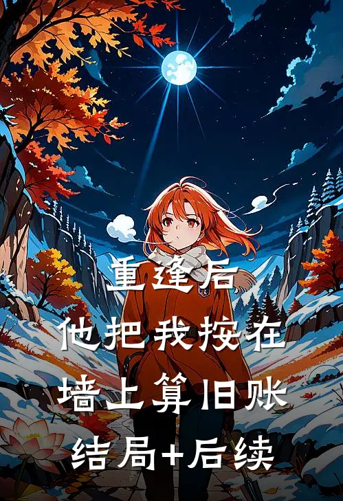 重逢后，他把我按在墙上算旧账结局+后续