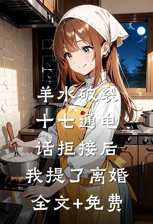 羊水破裂十七通电话拒接后，我提了离婚全文+免费