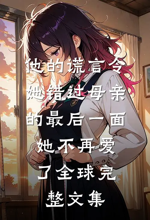 他的谎言令她错过母亲的最后一面，她不再爱了全球完整文集