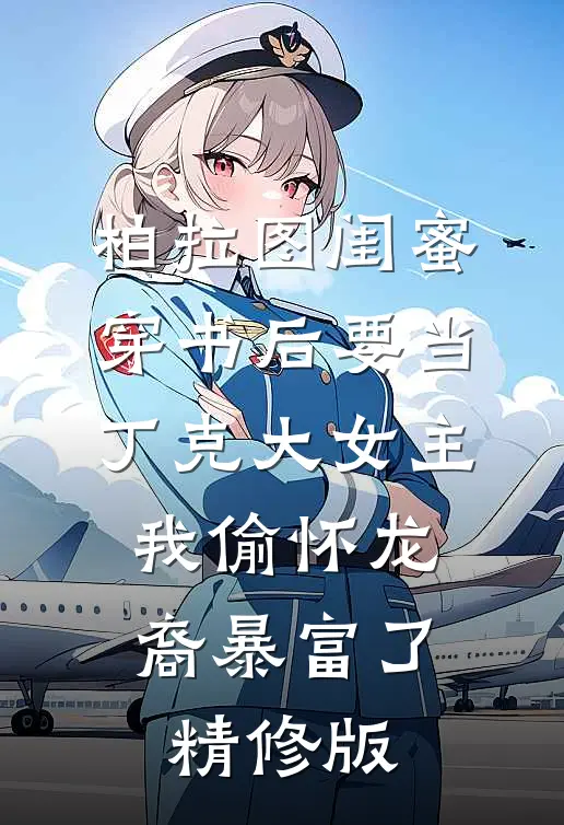 柏拉图闺蜜穿书后要当丁克大女主，我偷怀龙裔暴富了精修版