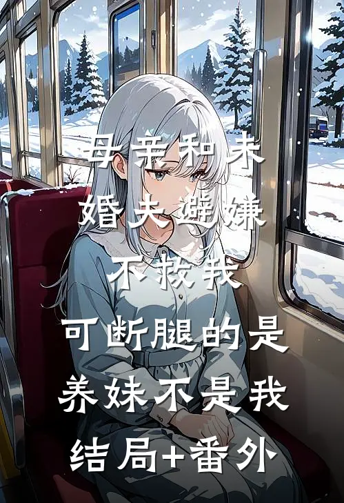 母亲和未婚夫避嫌不救我，可断腿的是养妹不是我结局+番外