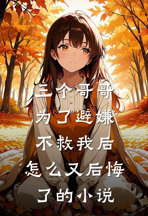 三个哥哥为了避嫌不救我后，怎么又后悔了的小说