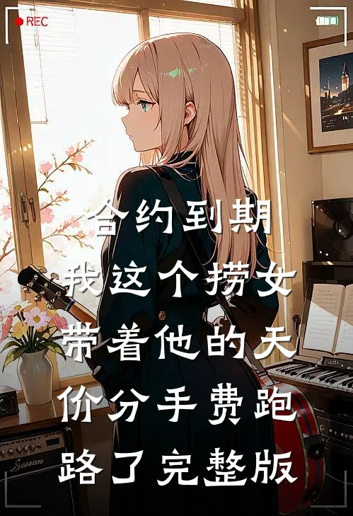 合约到期，我这个捞女带着他的天价分手费跑路了完整版