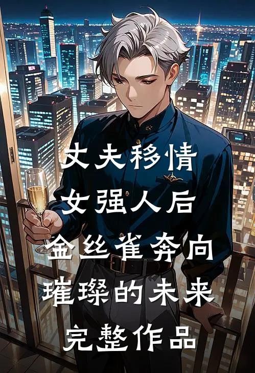 丈夫移情女强人后，金丝雀奔向璀璨的未来完整作品