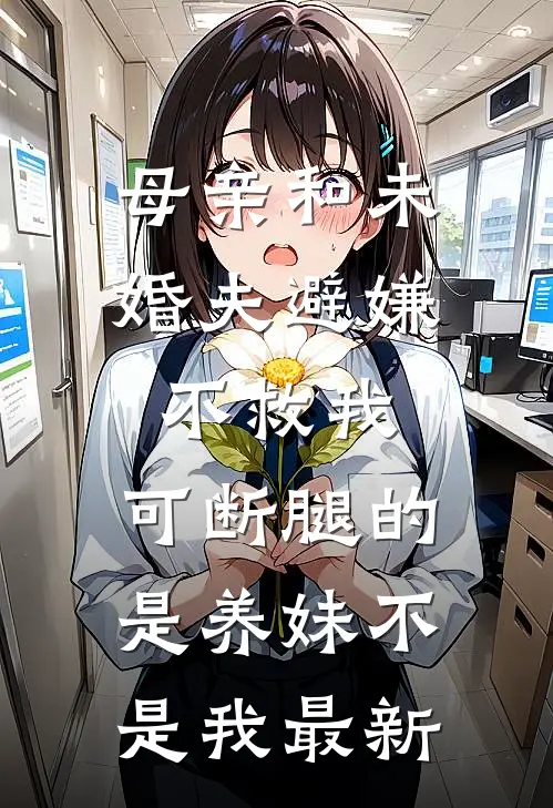 母亲和未婚夫避嫌不救我，可断腿的是养妹不是我最新