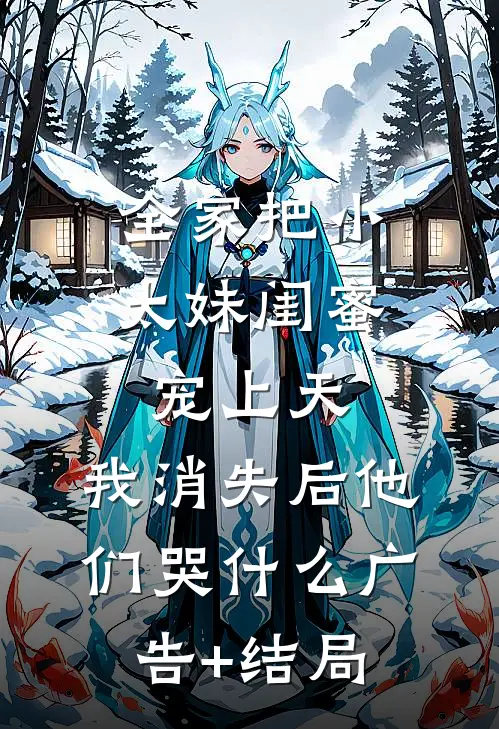 全家把小太妹闺蜜宠上天，我消失后他们哭什么广告+结局