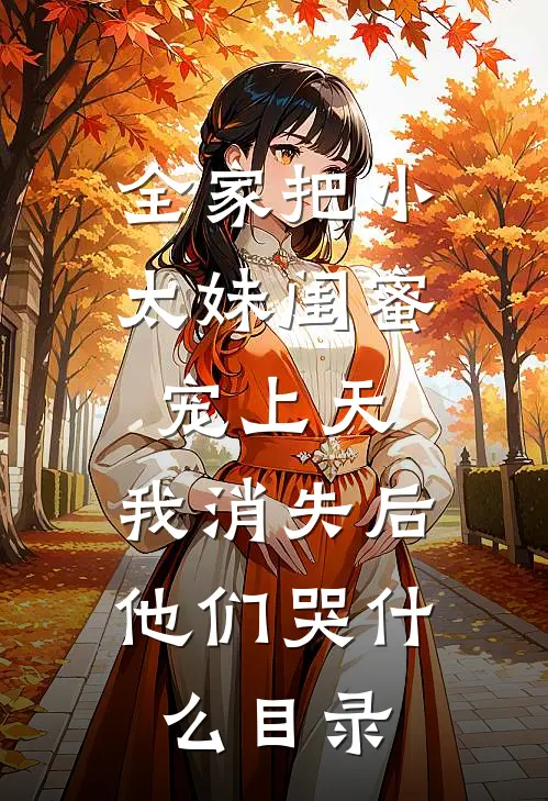 全家把小太妹闺蜜宠上天，我消失后他们哭什么目录