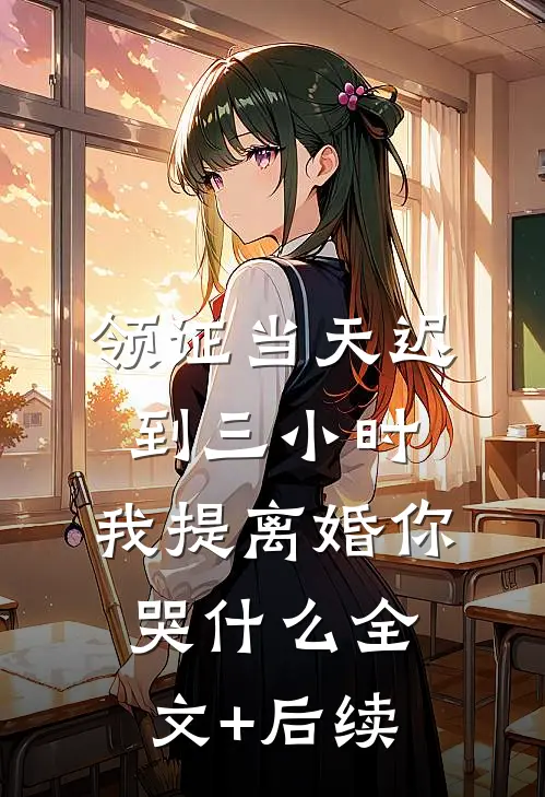 领证当天迟到三小时，我提离婚你哭什么全文+后续