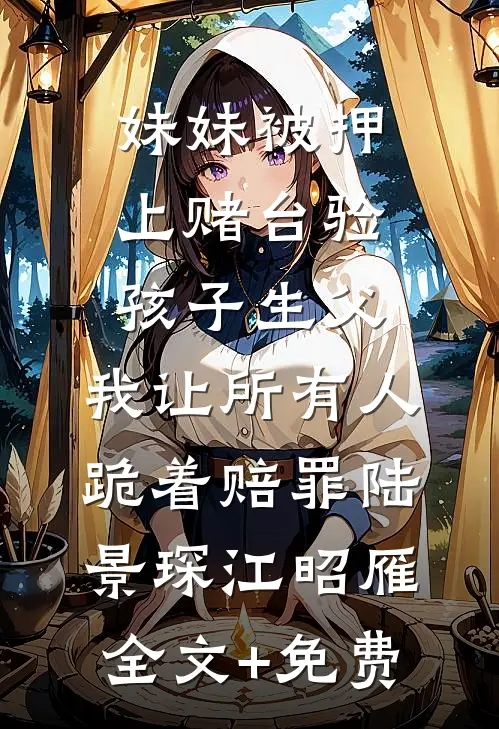 妹妹被押上赌台验孩子生父，我让所有人跪着赔罪陆景琛江昭雁全文+免费