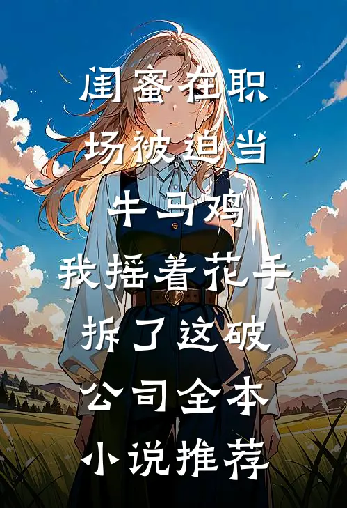 闺蜜在职场被迫当牛马鸡，我摇着花手拆了这破公司全本小说推荐