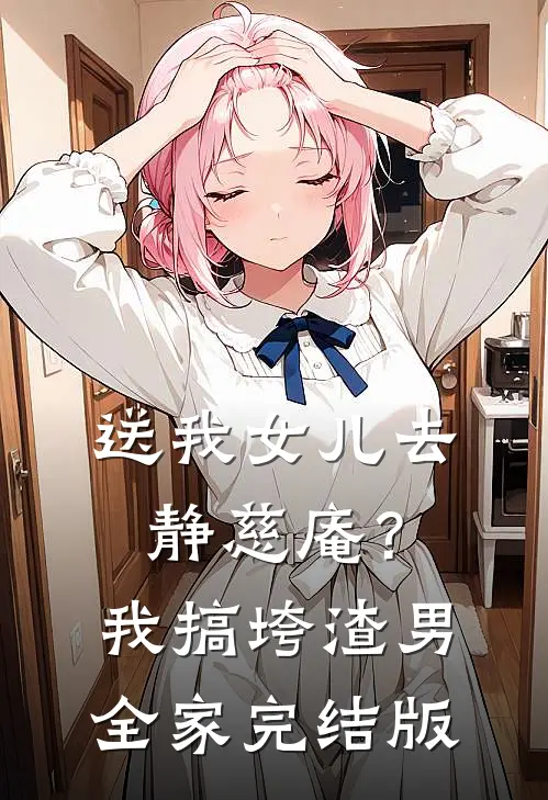 送我女儿去静慈庵？我搞垮渣男全家完结版