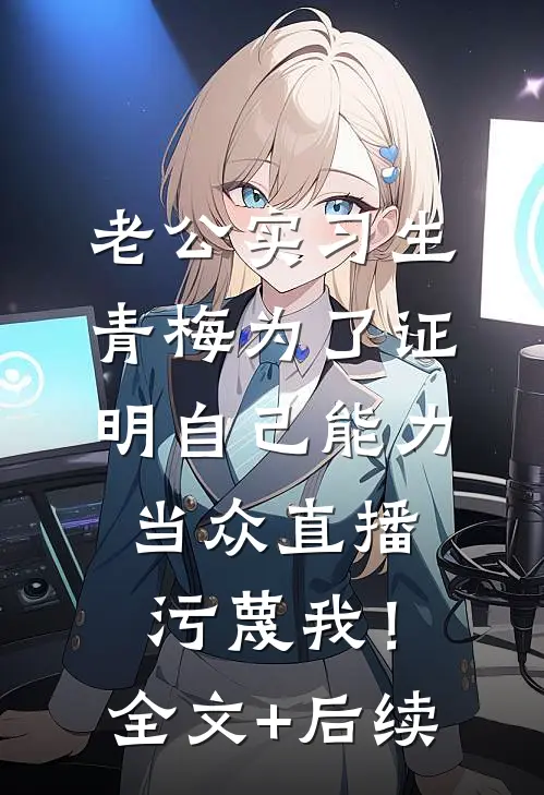 老公实习生青梅为了证明自己能力，当众直播污蔑我！全文+后续
