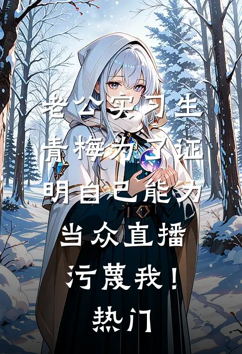 老公实习生青梅为了证明自己能力，当众直播污蔑我！热门