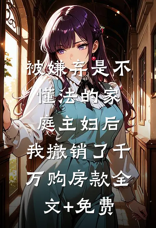 被嫌弃是不懂法的家庭主妇后，我撤销了千万购房款全文+免费