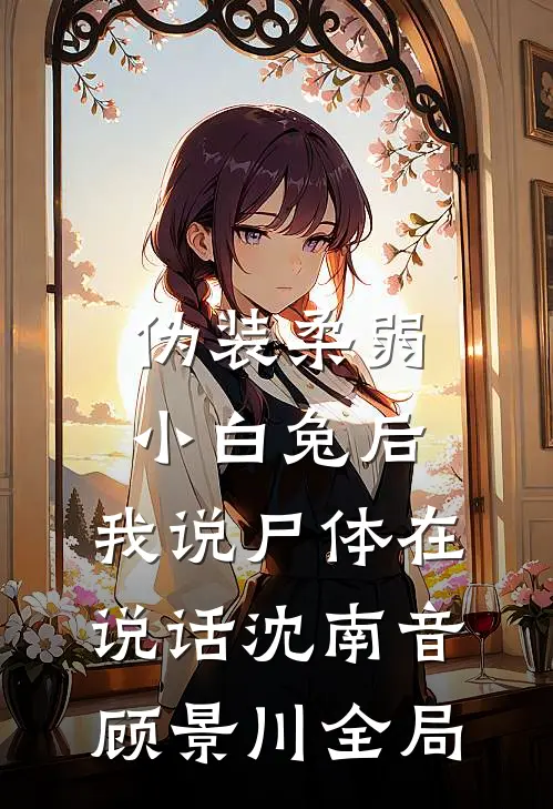 伪装柔弱小白兔后，我说尸体在说话沈南音顾景川全局