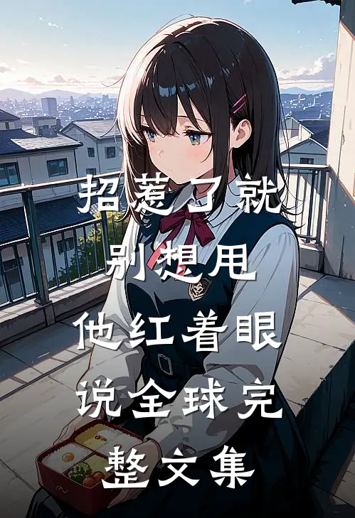 招惹了就别想甩，他红着眼说全球完整文集