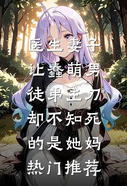 医生妻子让蠢萌男徒弟主刀，却不知死的是她妈热门推荐
