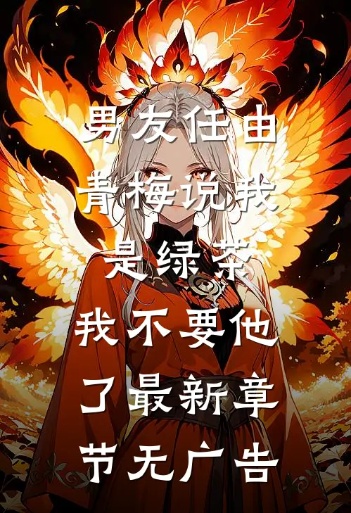 男友任由青梅说我是绿茶,我不要他了最新章节无广告