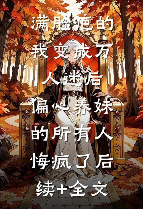 满脸疤的我变成万人迷后，偏心养妹的所有人悔疯了后续+全文
