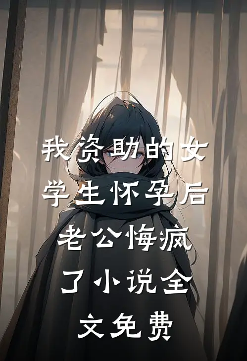 我资助的女学生怀孕后,老公悔疯了小说全文免费