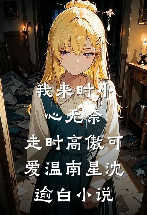 我来时小心无奈，走时高傲可爱温南星沈逾白小说