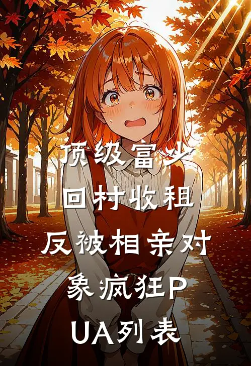 顶级富少回村收租，反被相亲对象疯狂PUA列表