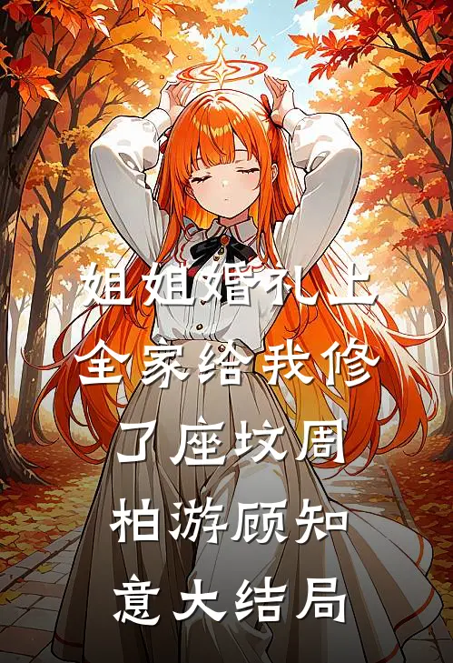 姐姐婚礼上，全家给我修了座坟周柏游顾知意大结局