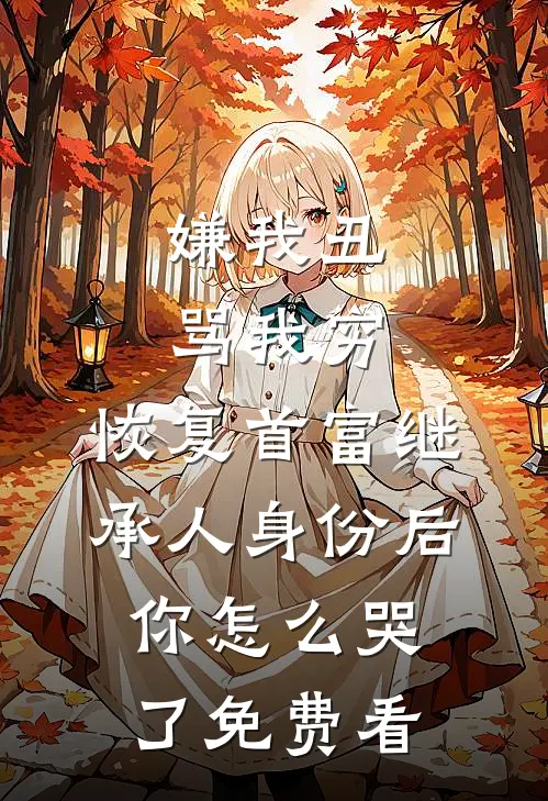 嫌我丑骂我穷，恢复首富继承人身份后，你怎么哭了免费看