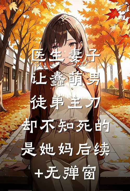 医生妻子让蠢萌男徒弟主刀，却不知死的是她妈后续+无弹窗