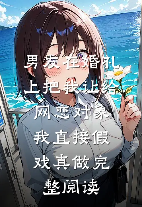 男友在婚礼上把我让给网恋对象，我直接假戏真做完整阅读
