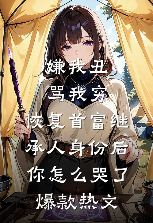 嫌我丑骂我穷，恢复首富继承人身份后，你怎么哭了爆款热文