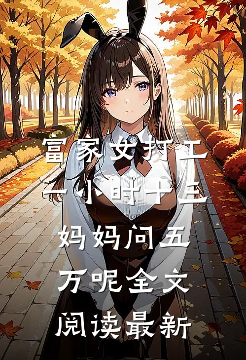富家女打工一小时十三，妈妈问五万呢全文阅读最新