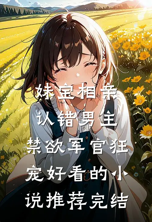 妹宝相亲认错男主，禁欲军官狂宠好看的小说推荐完结