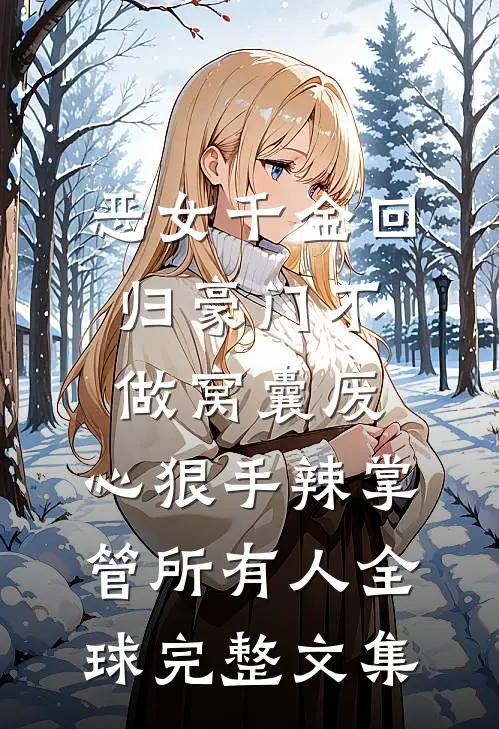 恶女千金回归豪门不做窝囊废，心狠手辣掌管所有人全球完整文集