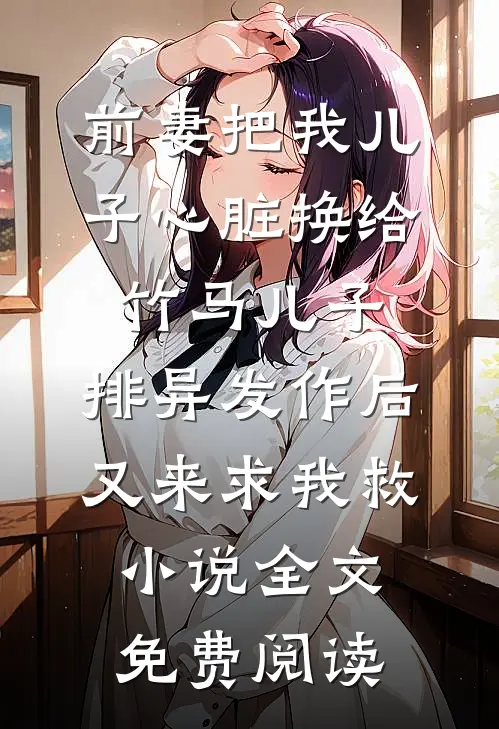 前妻把我儿子心脏换给竹马儿子，排异发作后又来求我救小说全文免费阅读