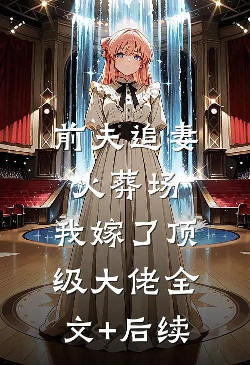 前夫追妻火葬场，我嫁了顶级大佬全文+后续