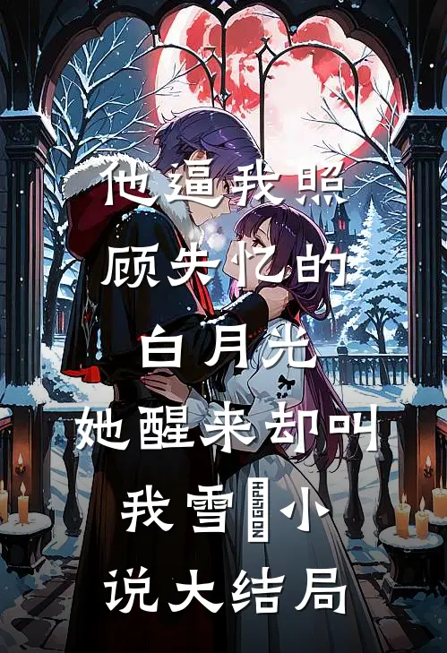 他逼我照顾失忆的白月光，她醒来却叫我雪鸮小说大结局