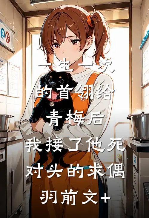 一生一次的首翎给青梅后，我接了他死对头的求偶羽前文+