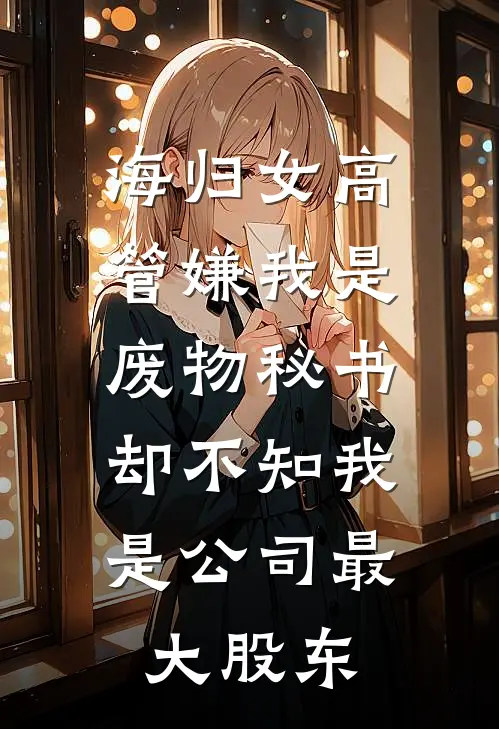 海归女高管嫌我是废物秘书,却不知我是公司最大股东